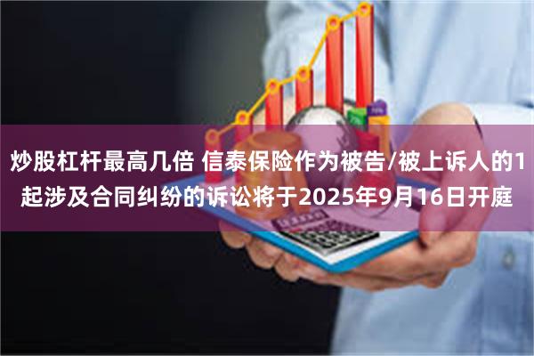 炒股杠杆最高几倍 信泰保险作为被告/被上诉人的1起涉及合同纠纷的诉讼将于2025年9月16日开庭