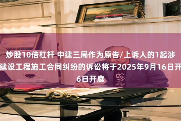 炒股10倍杠杆 中建三局作为原告/上诉人的1起涉及建设工程施工合同纠纷的诉讼将于2025年9月16日开庭