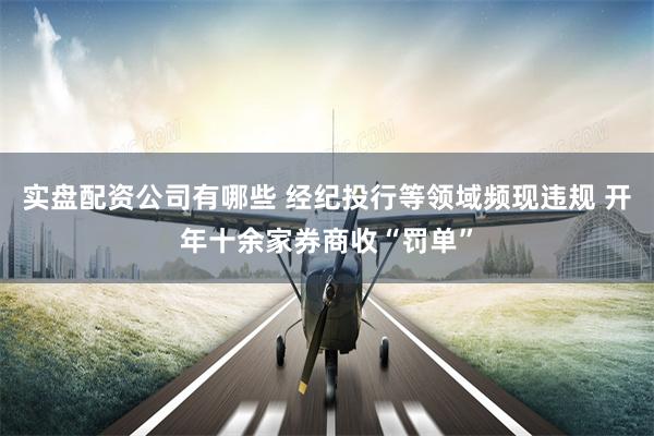 实盘配资公司有哪些 经纪投行等领域频现违规 开年十余家券商收“罚单”