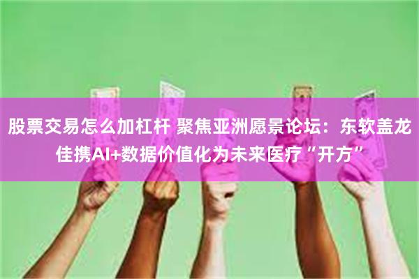 股票交易怎么加杠杆 聚焦亚洲愿景论坛：东软盖龙佳携AI+数据价值化为未来医疗“开方”