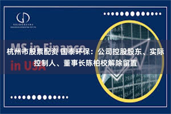 杭州市股票配资 国泰环保:公司控股股东、实际控制人、董事长陈柏校解除留置