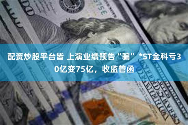 配资炒股平台皆 上演业绩预告“骗” *ST金科亏30亿变75亿，收监管函
