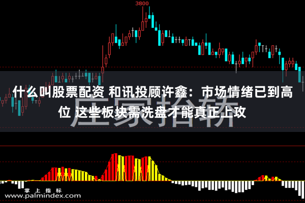 什么叫股票配资 和讯投顾许鑫:市场情绪已到高位 这些板块需洗盘才能真正上攻