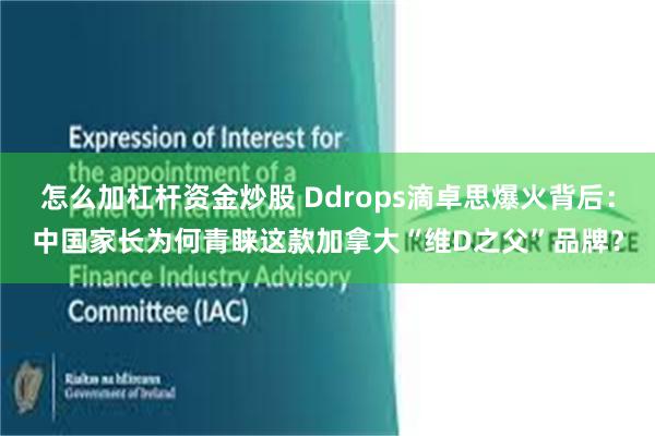 怎么加杠杆资金炒股 Ddrops滴卓思爆火背后:中国家长为何青睐这款加拿大“维D之父”品牌?