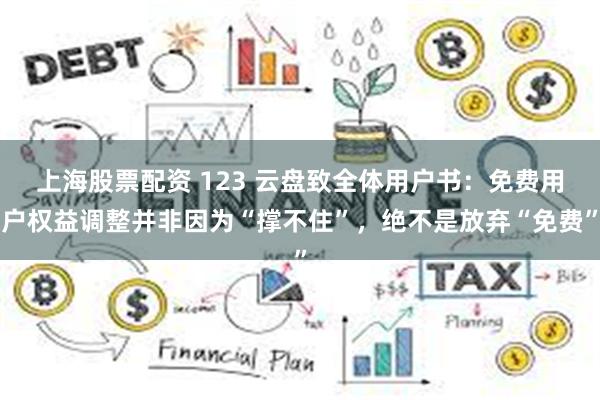 上海股票配资 123 云盘致全体用户书：免费用户权益调整并非因为“撑不住”，绝不是放弃“免费”