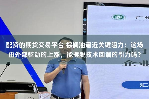 配资的期货交易平台 棕榈油逼近关键阻力:这场由外部驱动的上涨,能摆脱技术回调的引力吗?