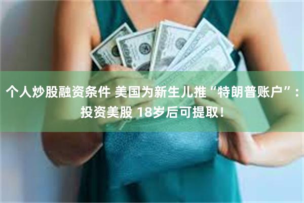 个人炒股融资条件 美国为新生儿推“特朗普账户”:投资美股 18岁后可提取!