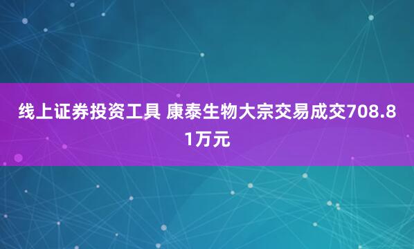 线上证券投资工具 康泰生物大宗交易成交708.81万元