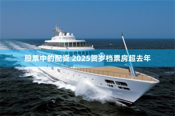 股票中的配资 2025贺岁档票房超去年