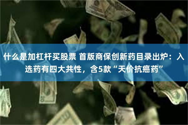 什么是加杠杆买股票 首版商保创新药目录出炉：入选药有四大共性，含5款“天价抗癌药”