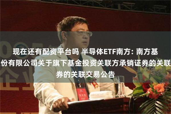 现在还有配资平台吗 半导体ETF南方: 南方基金管理股份有限公司关于旗下基金投资关联方承销证券的关联交易公告