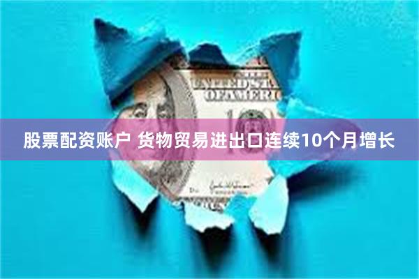 股票配资账户 货物贸易进出口连续10个月增长