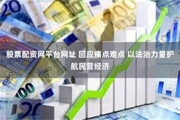 股票配资网平台网址 回应痛点难点 以法治力量护航民营经济