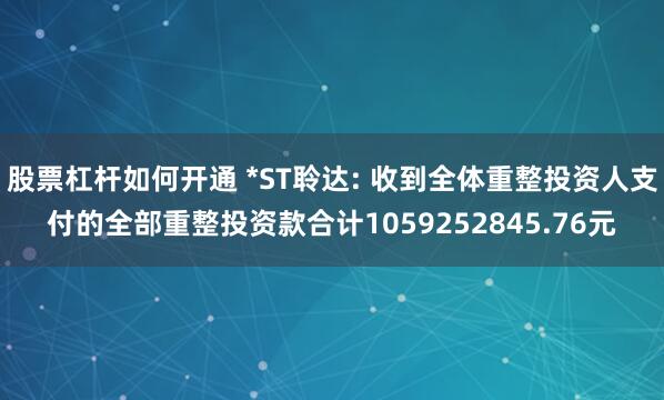 股票杠杆如何开通 *ST聆达: 收到全体重整投资人支付的全部重整投资款合计1059252845.76元