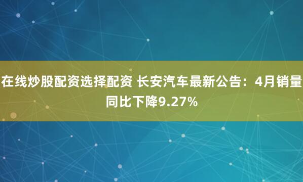 在线炒股配资选择配资 长安汽车最新公告：4月销量同比下降9.27%