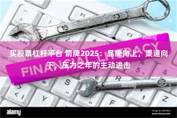 买股票杠杆平台 箭牌2025:品牌向上,渠道向下,压力之年的主动进击